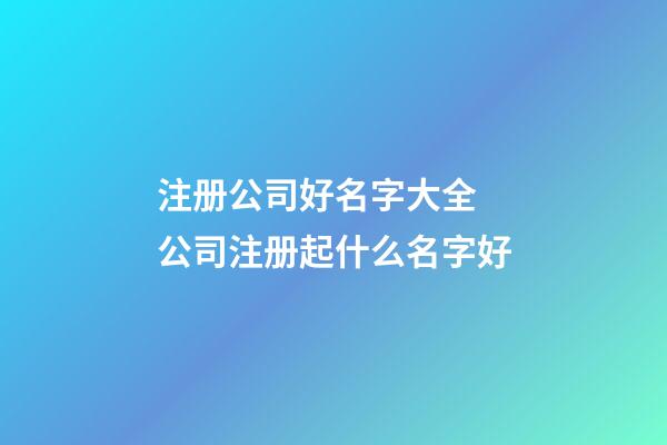 注册公司好名字大全 公司注册起什么名字好-第1张-公司起名-玄机派